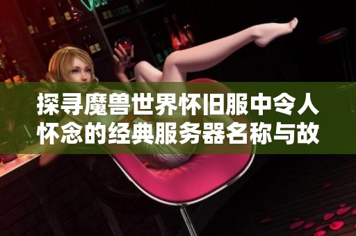 探寻魔兽世界怀旧服中令人怀念的经典服务器名称与故事
