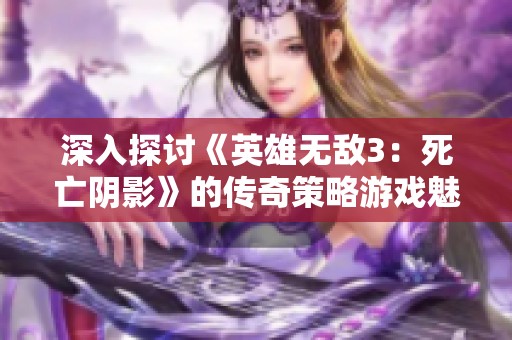 深入探讨《英雄无敌3：死亡阴影》的传奇策略游戏魅力与玩法解析