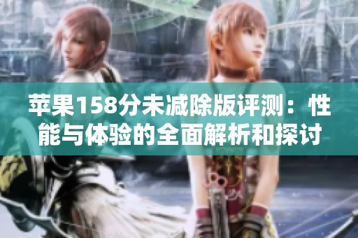 苹果158分未减除版评测：性能与体验的全面解析和探讨