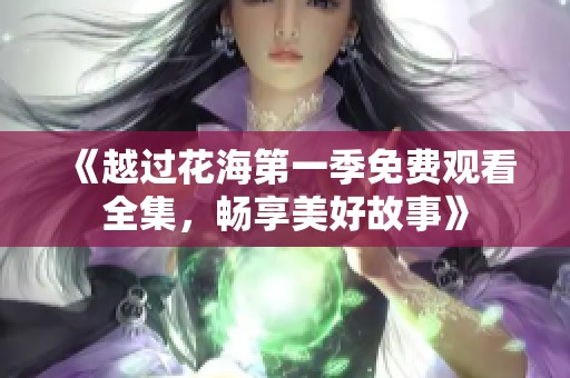 《越过花海第一季免费观看全集，畅享美好故事》