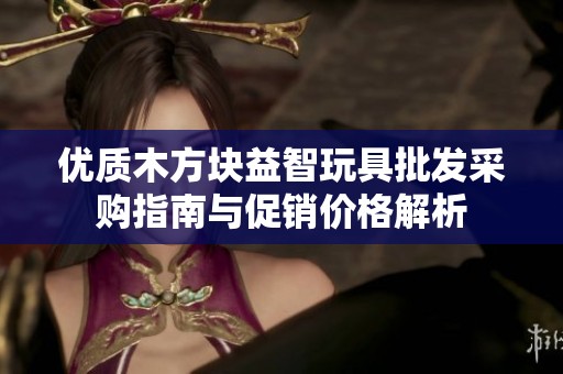 优质木方块益智玩具批发采购指南与促销价格解析