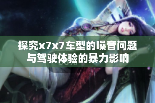 探究x7x7车型的噪音问题与驾驶体验的暴力影响
