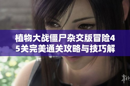 植物大战僵尸杂交版冒险45关完美通关攻略与技巧解析