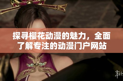 探寻樱花动漫的魅力，全面了解专注的动漫门户网站
