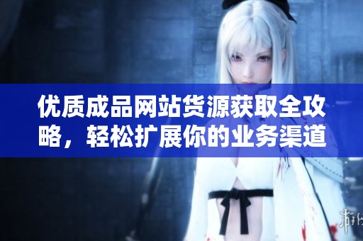 优质成品网站货源获取全攻略，轻松扩展你的业务渠道