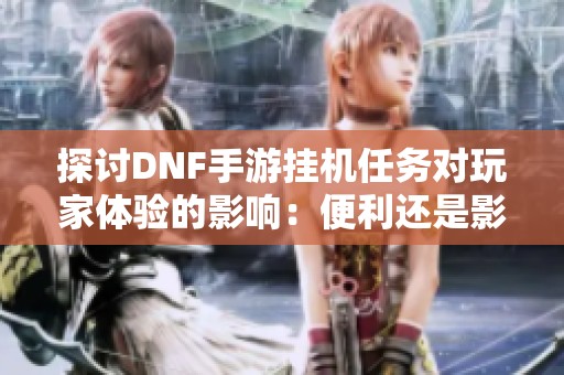 探讨DNF手游挂机任务对玩家体验的影响：便利还是影响游戏公平性