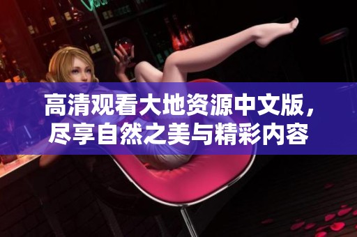 高清观看大地资源中文版，尽享自然之美与精彩内容