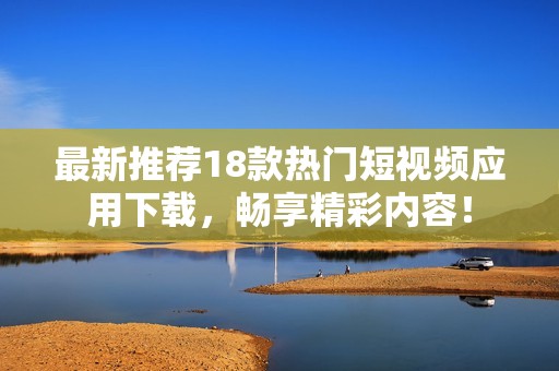最新推荐18款热门短视频应用下载，畅享精彩内容！