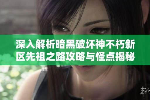 深入解析暗黑破坏神不朽新区先祖之路攻略与怪点揭秘