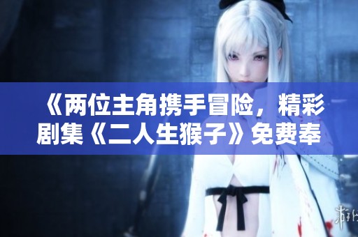 《两位主角携手冒险，精彩剧集《二人生猴子》免费奉上》