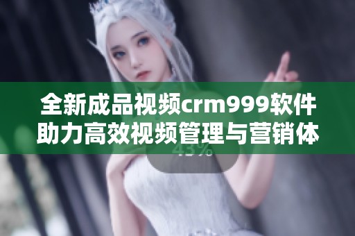 全新成品视频crm999软件助力高效视频管理与营销体验