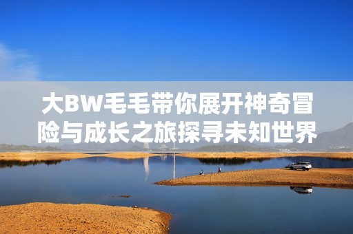 大BW毛毛带你展开神奇冒险与成长之旅探寻未知世界的奥秘