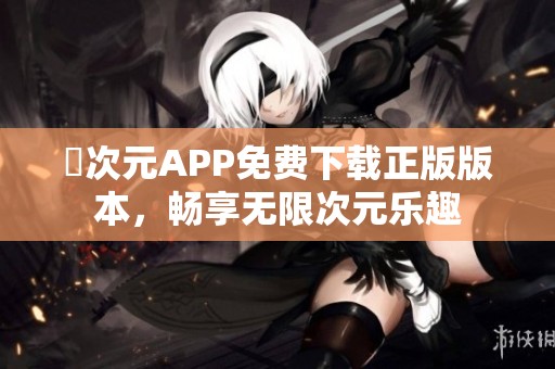 囧次元APP免费下载正版版本，畅享无限次元乐趣