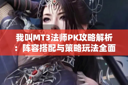 我叫MT3法师PK攻略解析：阵容搭配与策略玩法全面深度揭秘
