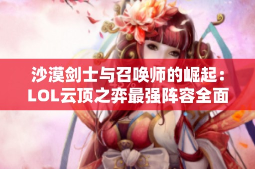 沙漠剑士与召唤师的崛起：LOL云顶之弈最强阵容全面解析