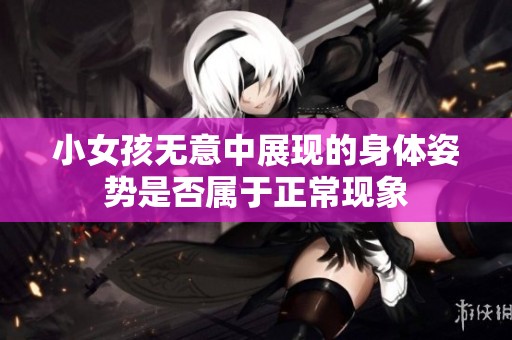 小女孩无意中展现的身体姿势是否属于正常现象