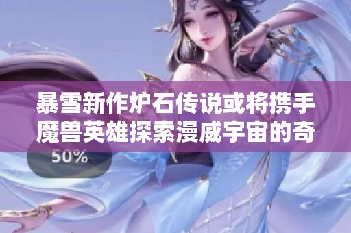 暴雪新作炉石传说或将携手魔兽英雄探索漫威宇宙的奇幻冒险