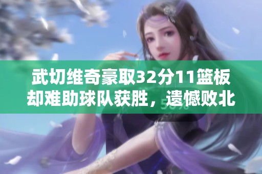 武切维奇豪取32分11篮板却难助球队获胜，遗憾败北