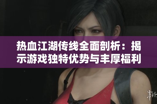 热血江湖传线全面剖析：揭示游戏独特优势与丰厚福利解析