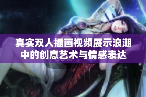 真实双人插画视频展示浪潮中的创意艺术与情感表达