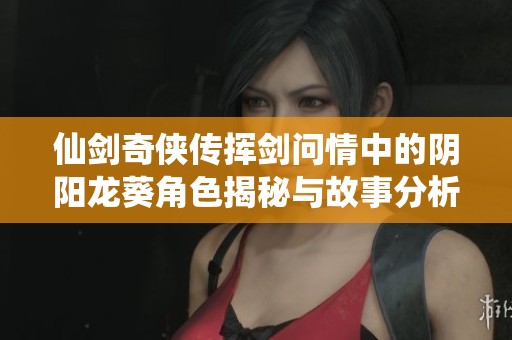 仙剑奇侠传挥剑问情中的阴阳龙葵角色揭秘与故事分析