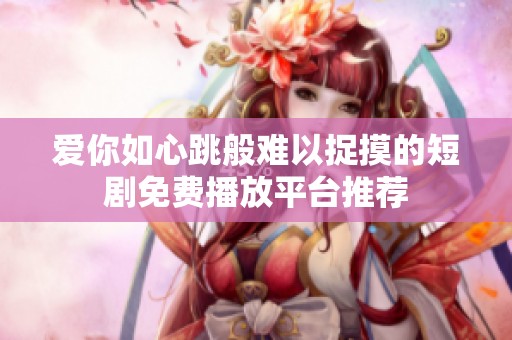 爱你如心跳般难以捉摸的短剧免费播放平台推荐