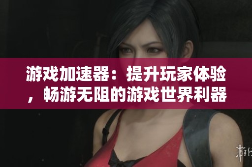 游戏加速器：提升玩家体验，畅游无阻的游戏世界利器