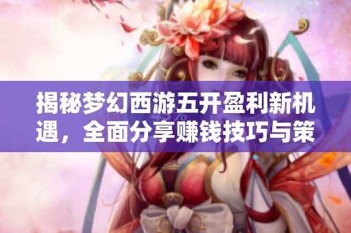 揭秘梦幻西游五开盈利新机遇，全面分享赚钱技巧与策略