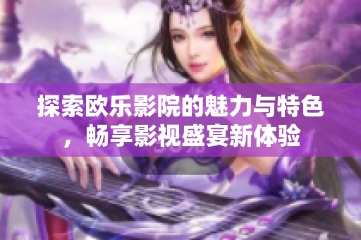 探索欧乐影院的魅力与特色，畅享影视盛宴新体验