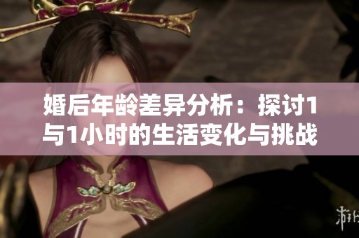 婚后年龄差异分析：探讨1与1小时的生活变化与挑战