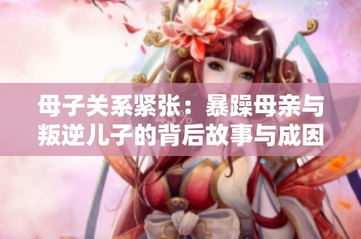 母子关系紧张：暴躁母亲与叛逆儿子的背后故事与成因分析
