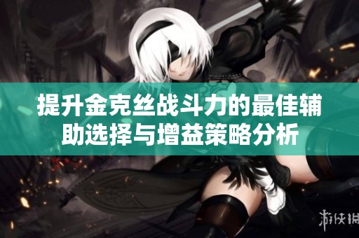 提升金克丝战斗力的最佳辅助选择与增益策略分析