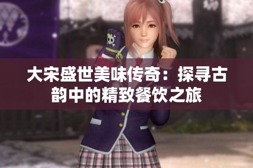 大宋盛世美味传奇：探寻古韵中的精致餐饮之旅