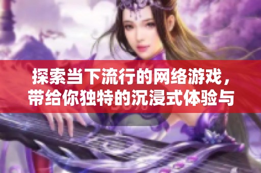 探索当下流行的网络游戏，带给你独特的沉浸式体验与快乐