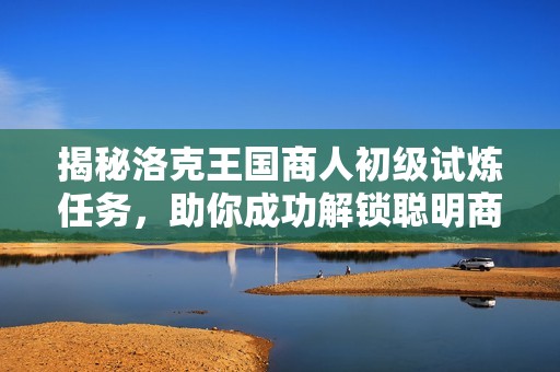 揭秘洛克王国商人初级试炼任务，助你成功解锁聪明商人成就的攻略