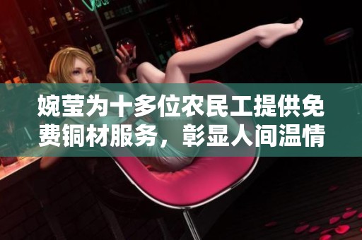 婉莹为十多位农民工提供免费铜材服务，彰显人间温情