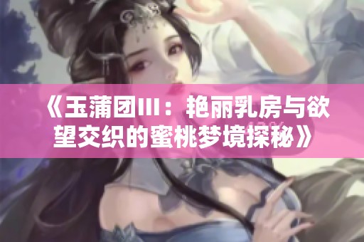 《玉蒲团Ⅲ：艳丽乳房与欲望交织的蜜桃梦境探秘》