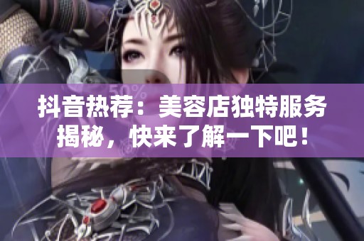 抖音热荐：美容店独特服务揭秘，快来了解一下吧！