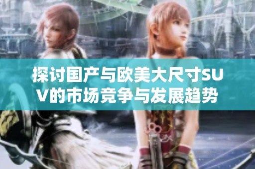 探讨国产与欧美大尺寸SUV的市场竞争与发展趋势