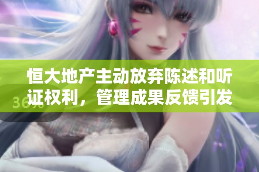 恒大地产主动放弃陈述和听证权利，管理成果反馈引发关注