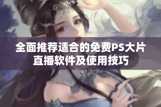 全面推荐适合的免费PS大片直播软件及使用技巧