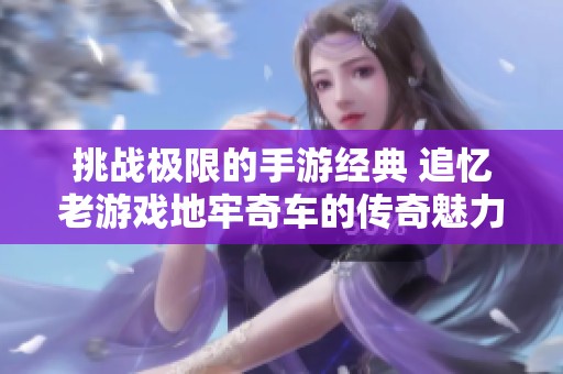 挑战极限的手游经典 追忆老游戏地牢奇车的传奇魅力