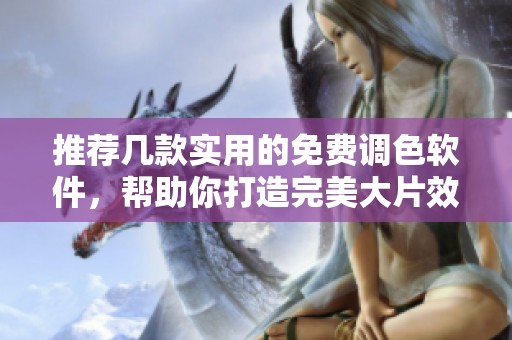 推荐几款实用的免费调色软件，帮助你打造完美大片效果