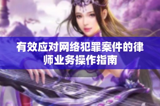 有效应对网络犯罪案件的律师业务操作指南