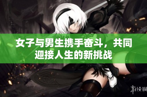 女子与男生携手奋斗，共同迎接人生的新挑战