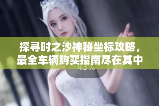 探寻时之沙神秘坐标攻略，最全车辆购买指南尽在其中