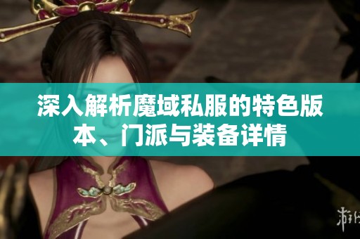 深入解析魔域私服的特色版本、门派与装备详情