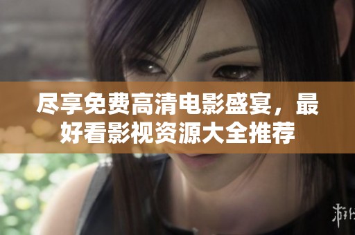 尽享免费高清电影盛宴，最好看影视资源大全推荐