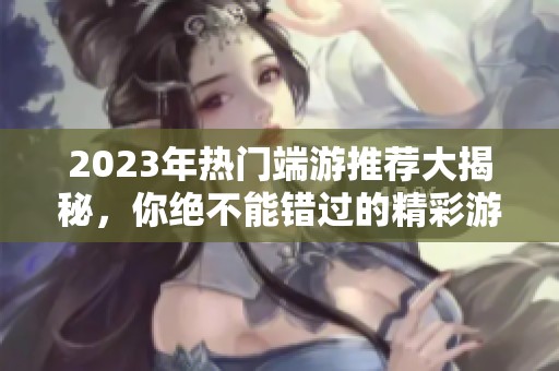 2023年热门端游推荐大揭秘，你绝不能错过的精彩游戏体验！