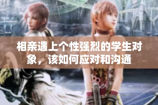 相亲遇上个性强烈的学生对象，该如何应对和沟通